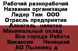 Рабочий-разнорабочий › Название организации ­ Лидер Тим, ООО › Отрасль предприятия ­ Алкоголь, напитки › Минимальный оклад ­ 30 000 - Все города Работа » Вакансии   . Ненецкий АО,Пылемец д.